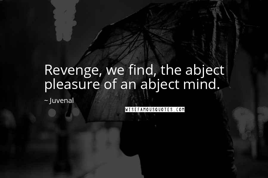 Juvenal Quotes: Revenge, we find, the abject pleasure of an abject mind.