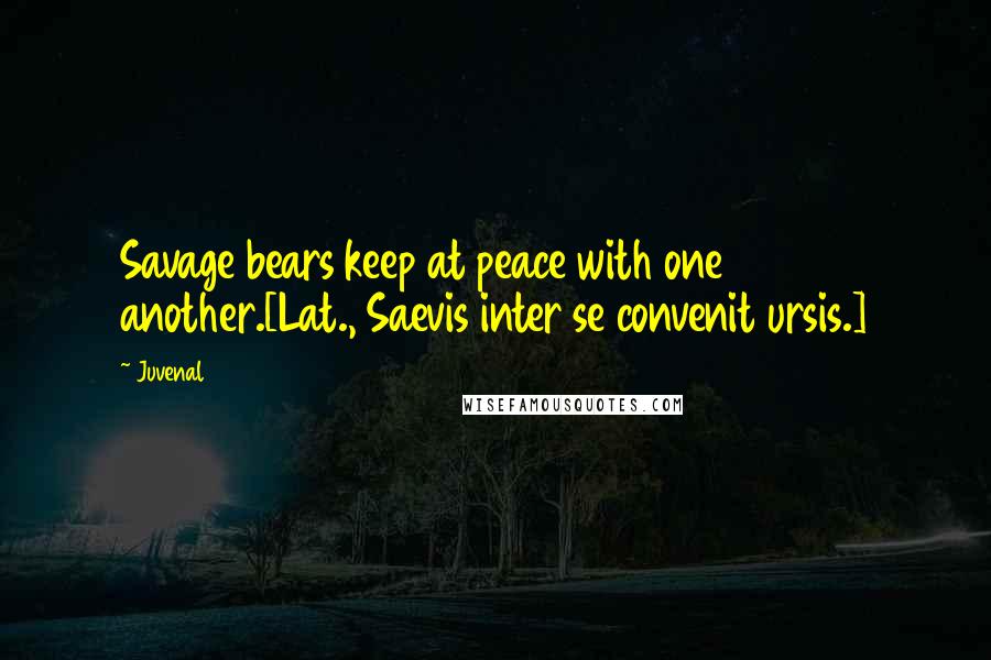 Juvenal Quotes: Savage bears keep at peace with one another.[Lat., Saevis inter se convenit ursis.]