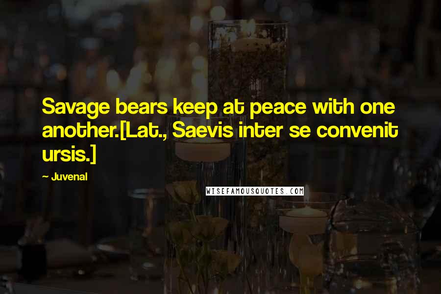 Juvenal Quotes: Savage bears keep at peace with one another.[Lat., Saevis inter se convenit ursis.]