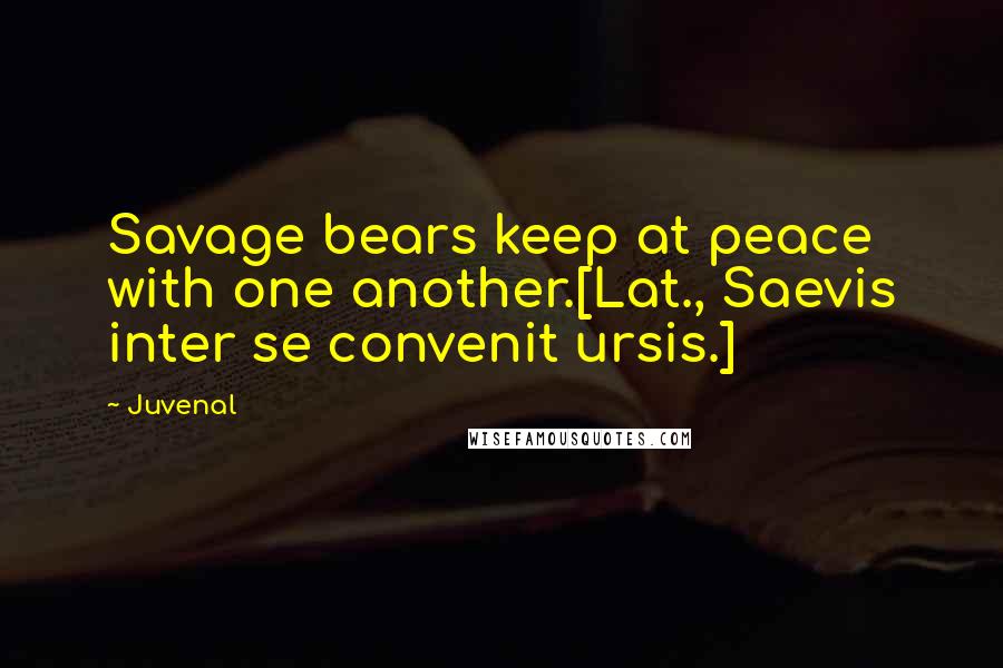 Juvenal Quotes: Savage bears keep at peace with one another.[Lat., Saevis inter se convenit ursis.]