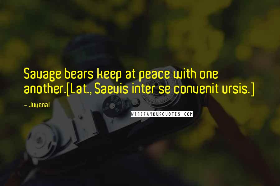 Juvenal Quotes: Savage bears keep at peace with one another.[Lat., Saevis inter se convenit ursis.]