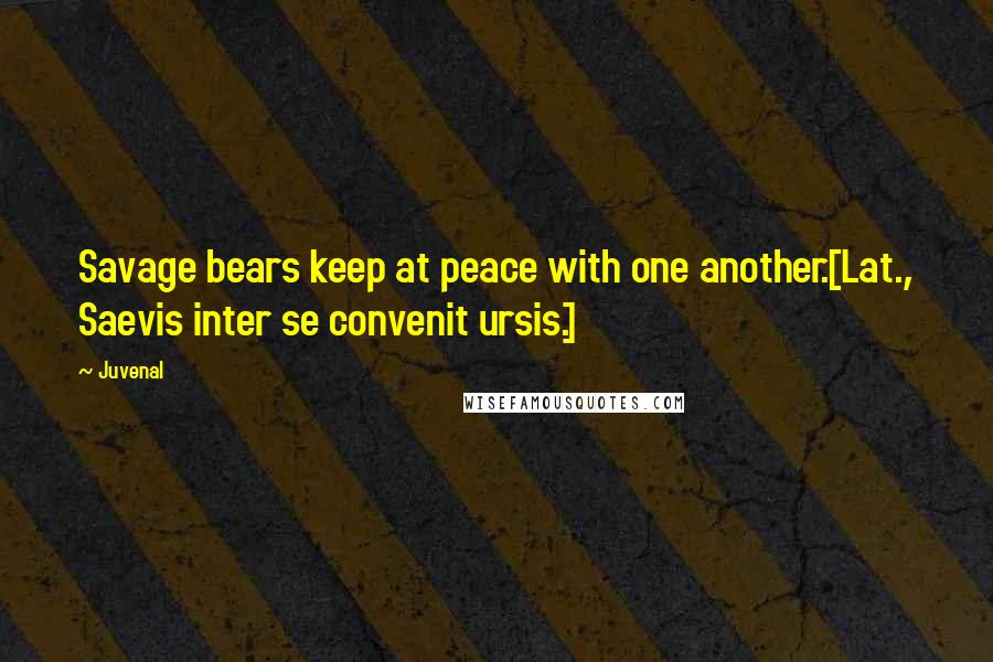 Juvenal Quotes: Savage bears keep at peace with one another.[Lat., Saevis inter se convenit ursis.]