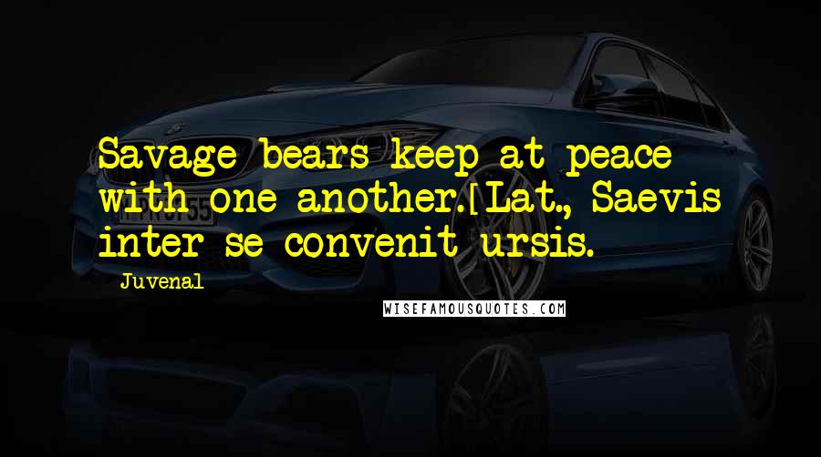 Juvenal Quotes: Savage bears keep at peace with one another.[Lat., Saevis inter se convenit ursis.]