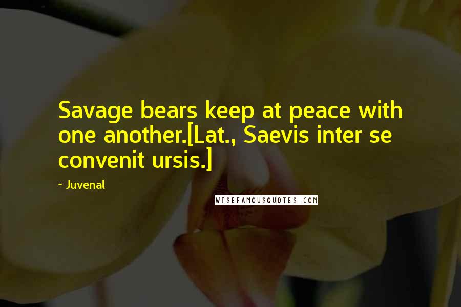 Juvenal Quotes: Savage bears keep at peace with one another.[Lat., Saevis inter se convenit ursis.]