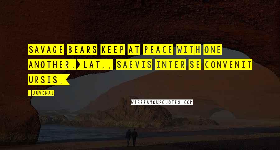 Juvenal Quotes: Savage bears keep at peace with one another.[Lat., Saevis inter se convenit ursis.]