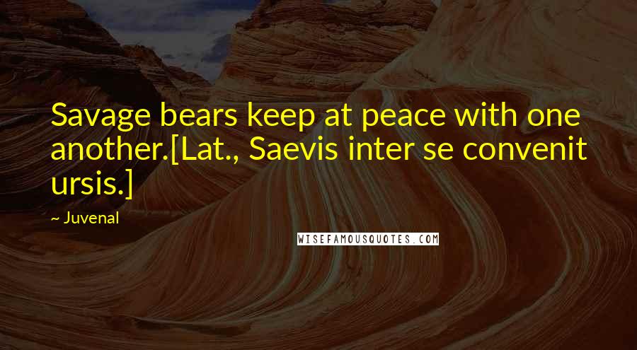 Juvenal Quotes: Savage bears keep at peace with one another.[Lat., Saevis inter se convenit ursis.]