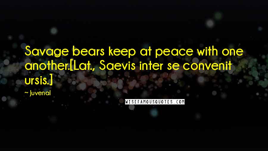 Juvenal Quotes: Savage bears keep at peace with one another.[Lat., Saevis inter se convenit ursis.]