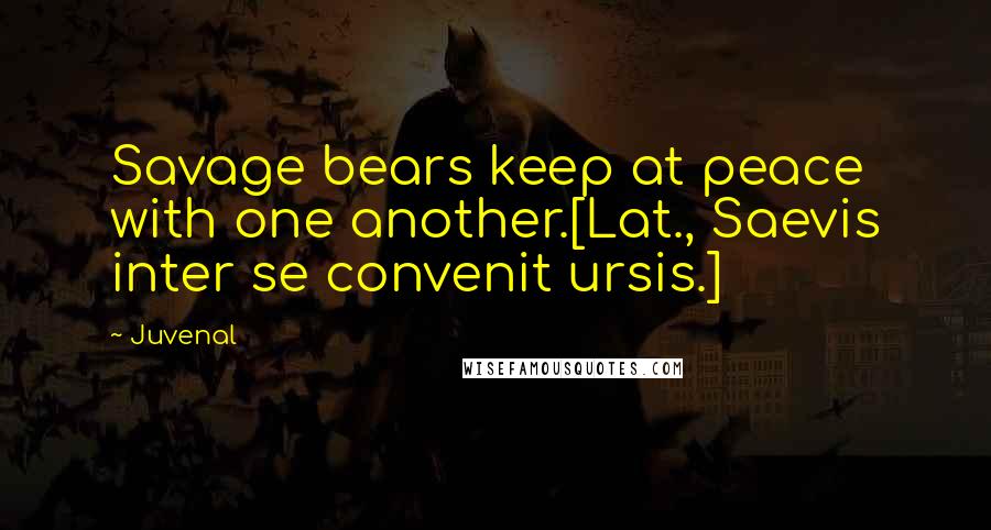 Juvenal Quotes: Savage bears keep at peace with one another.[Lat., Saevis inter se convenit ursis.]