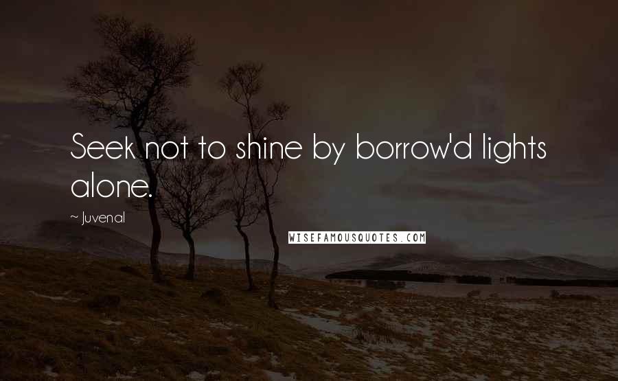 Juvenal Quotes: Seek not to shine by borrow'd lights alone.