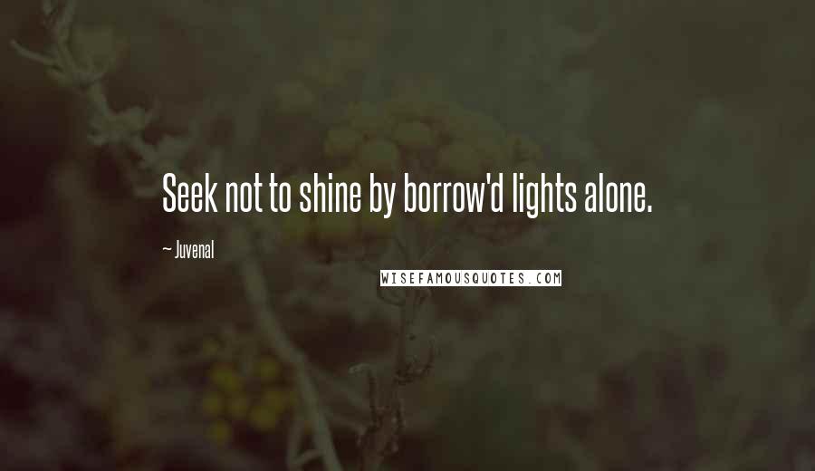 Juvenal Quotes: Seek not to shine by borrow'd lights alone.