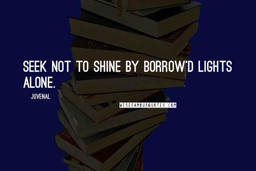 Juvenal Quotes: Seek not to shine by borrow'd lights alone.