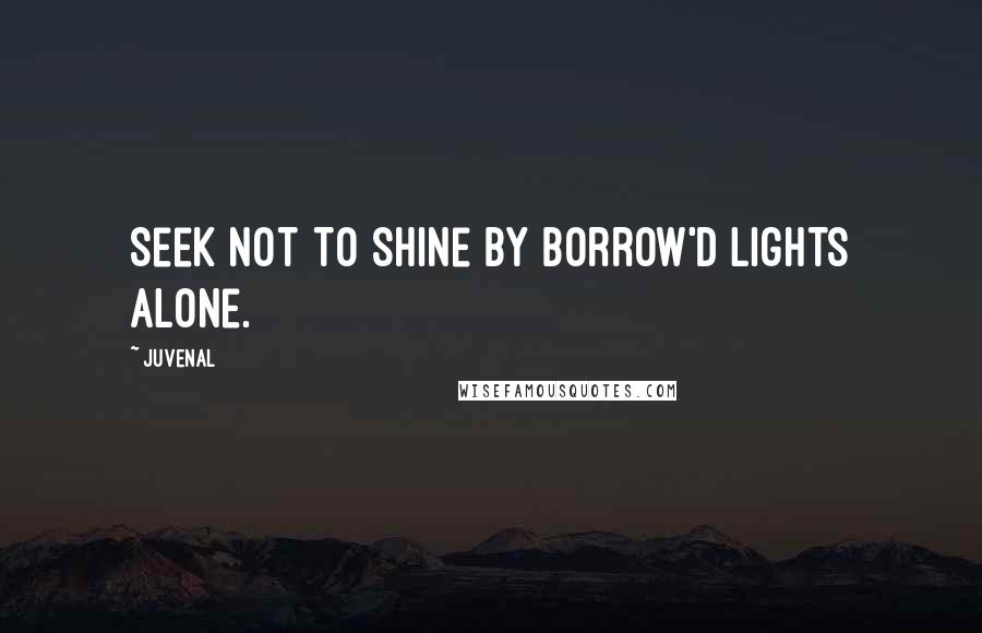 Juvenal Quotes: Seek not to shine by borrow'd lights alone.
