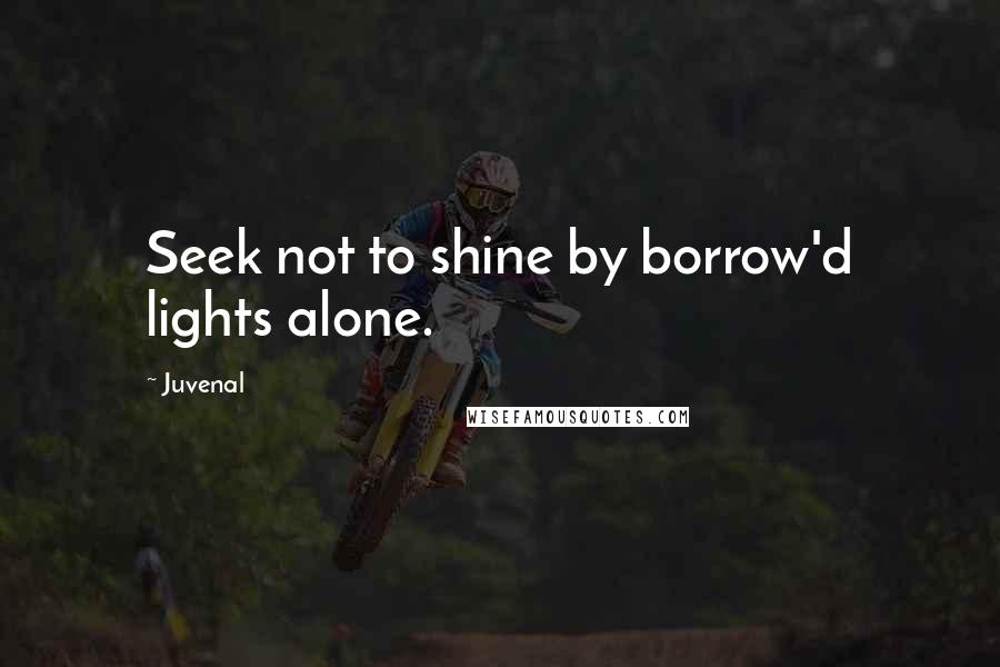 Juvenal Quotes: Seek not to shine by borrow'd lights alone.