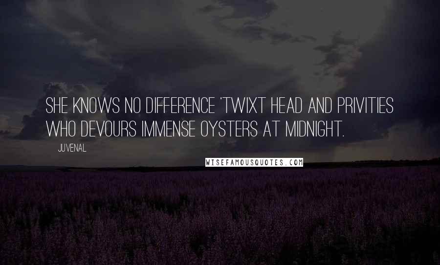 Juvenal Quotes: She knows no difference 'twixt head and privities who devours immense oysters at midnight.