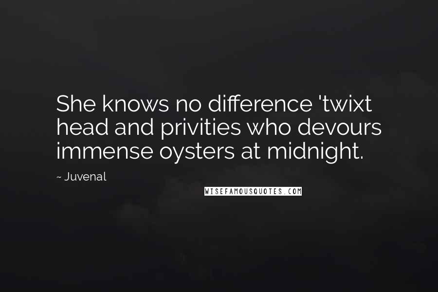 Juvenal Quotes: She knows no difference 'twixt head and privities who devours immense oysters at midnight.