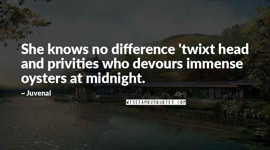 Juvenal Quotes: She knows no difference 'twixt head and privities who devours immense oysters at midnight.