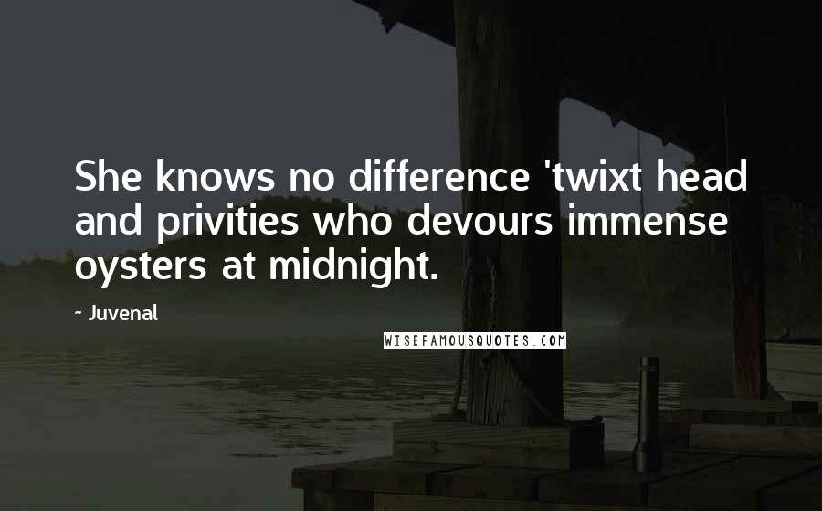 Juvenal Quotes: She knows no difference 'twixt head and privities who devours immense oysters at midnight.