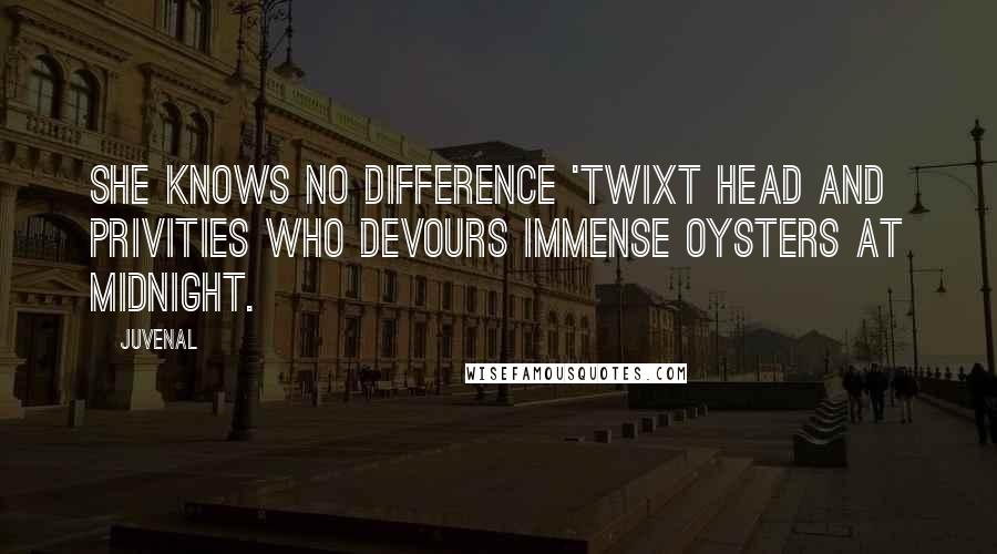 Juvenal Quotes: She knows no difference 'twixt head and privities who devours immense oysters at midnight.