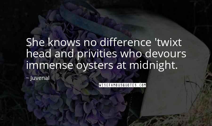 Juvenal Quotes: She knows no difference 'twixt head and privities who devours immense oysters at midnight.