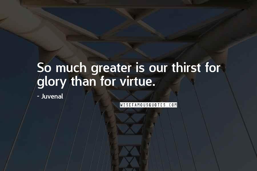 Juvenal Quotes: So much greater is our thirst for glory than for virtue.