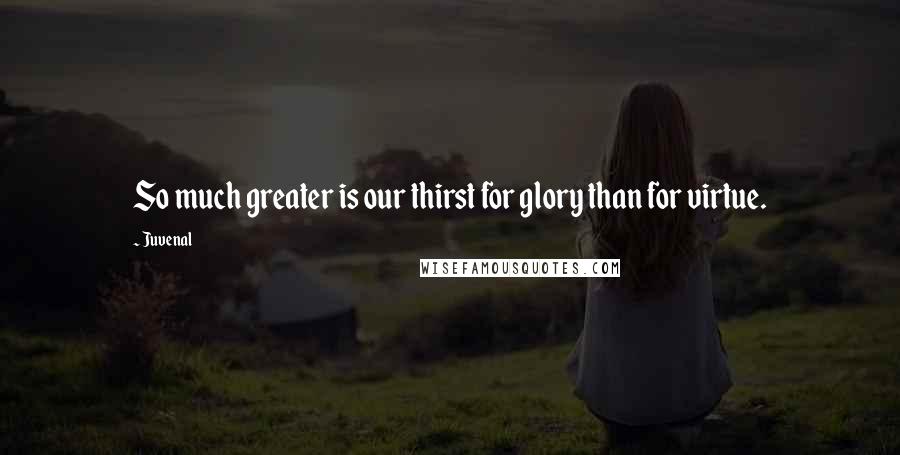 Juvenal Quotes: So much greater is our thirst for glory than for virtue.