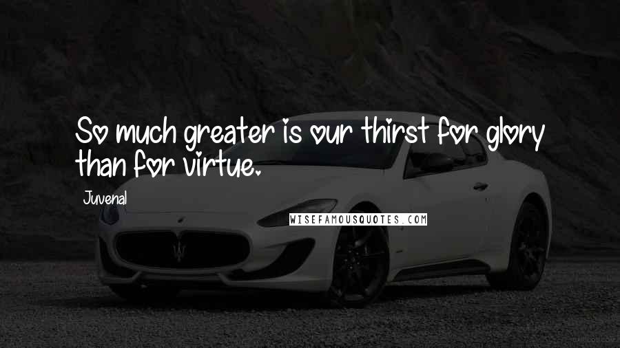 Juvenal Quotes: So much greater is our thirst for glory than for virtue.