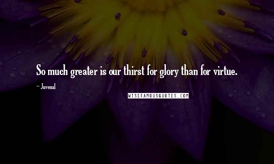 Juvenal Quotes: So much greater is our thirst for glory than for virtue.