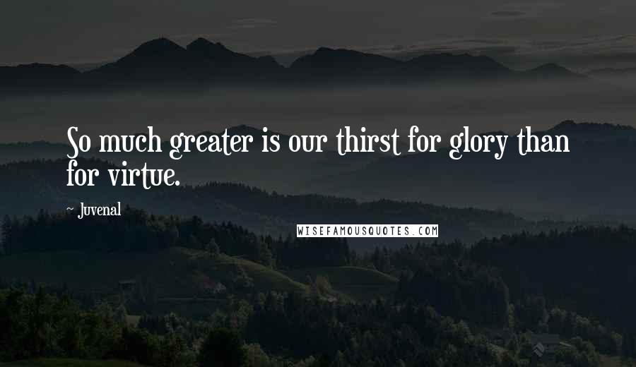 Juvenal Quotes: So much greater is our thirst for glory than for virtue.