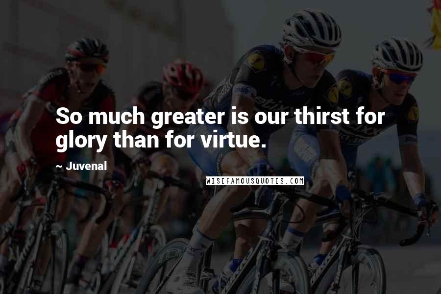Juvenal Quotes: So much greater is our thirst for glory than for virtue.