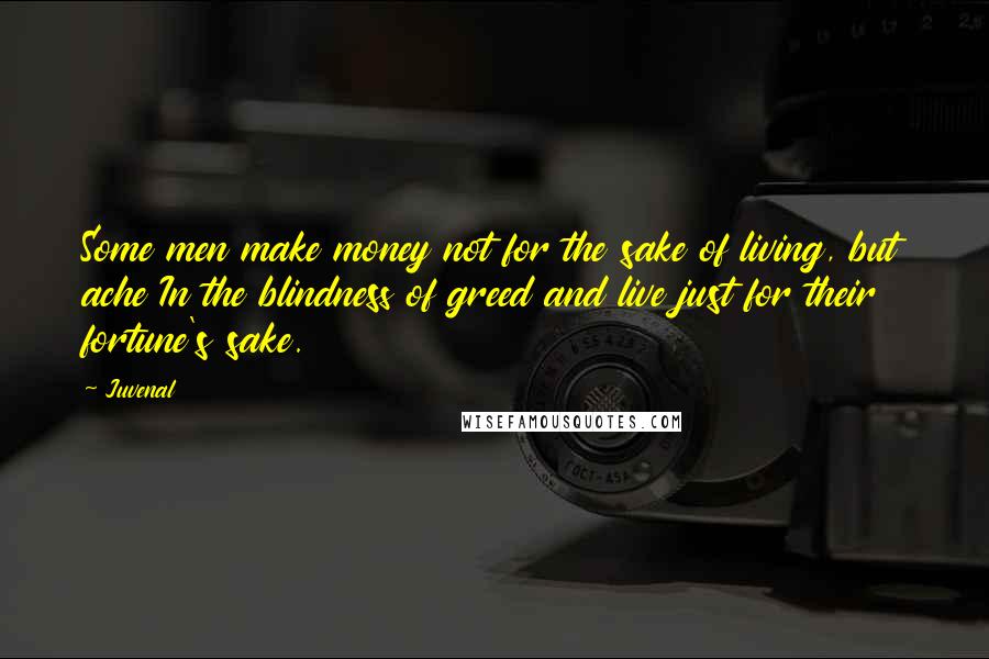 Juvenal Quotes: Some men make money not for the sake of living, but ache In the blindness of greed and live just for their fortune's sake.