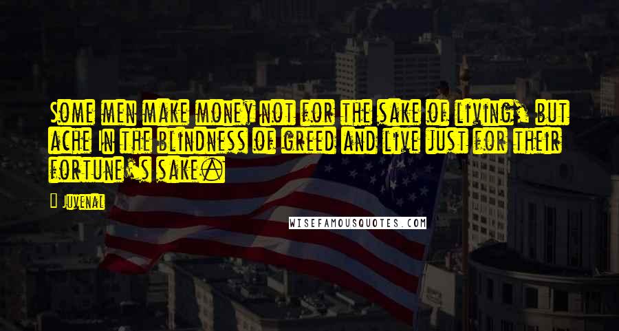 Juvenal Quotes: Some men make money not for the sake of living, but ache In the blindness of greed and live just for their fortune's sake.