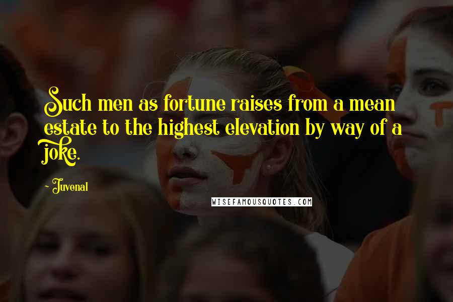 Juvenal Quotes: Such men as fortune raises from a mean estate to the highest elevation by way of a joke.