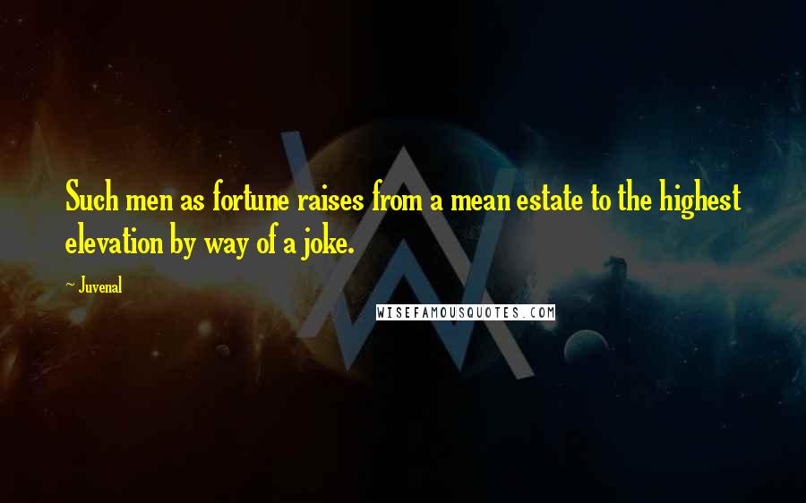 Juvenal Quotes: Such men as fortune raises from a mean estate to the highest elevation by way of a joke.