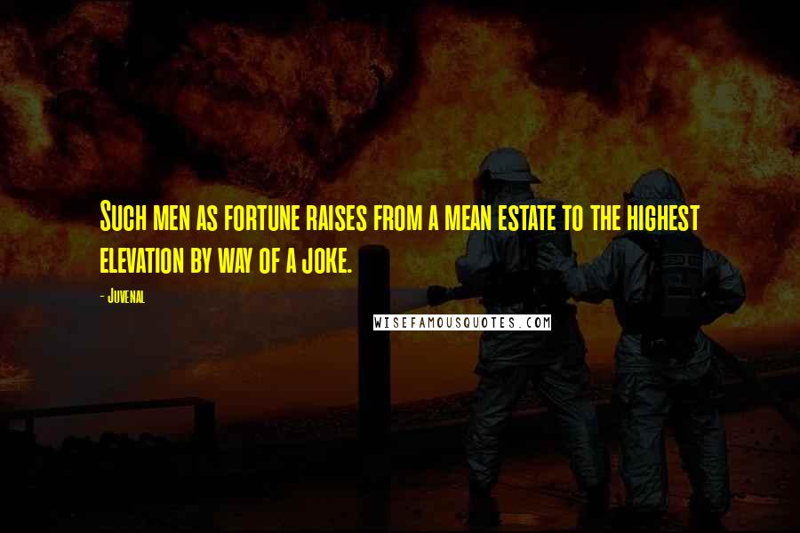 Juvenal Quotes: Such men as fortune raises from a mean estate to the highest elevation by way of a joke.