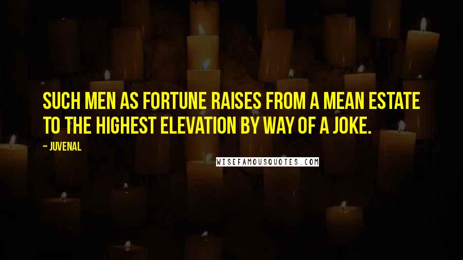 Juvenal Quotes: Such men as fortune raises from a mean estate to the highest elevation by way of a joke.