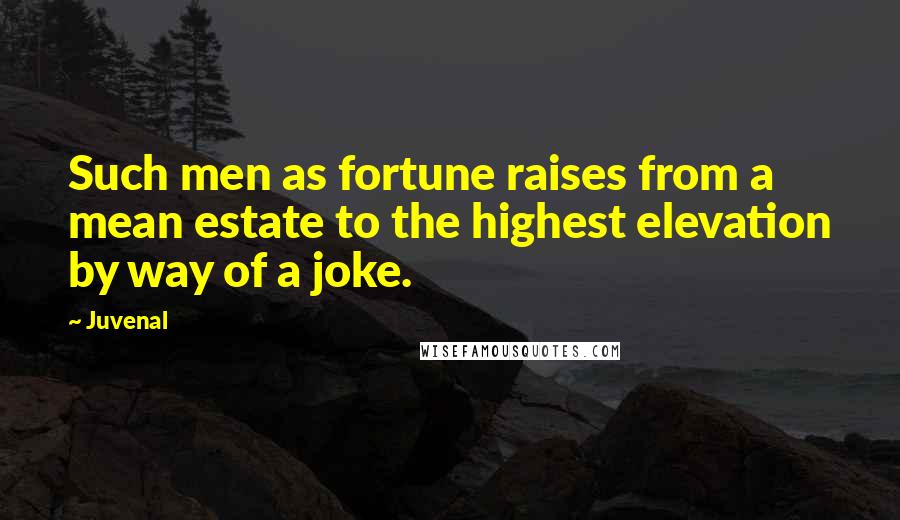 Juvenal Quotes: Such men as fortune raises from a mean estate to the highest elevation by way of a joke.