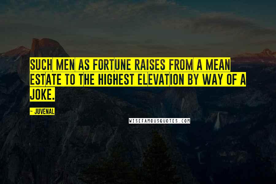 Juvenal Quotes: Such men as fortune raises from a mean estate to the highest elevation by way of a joke.