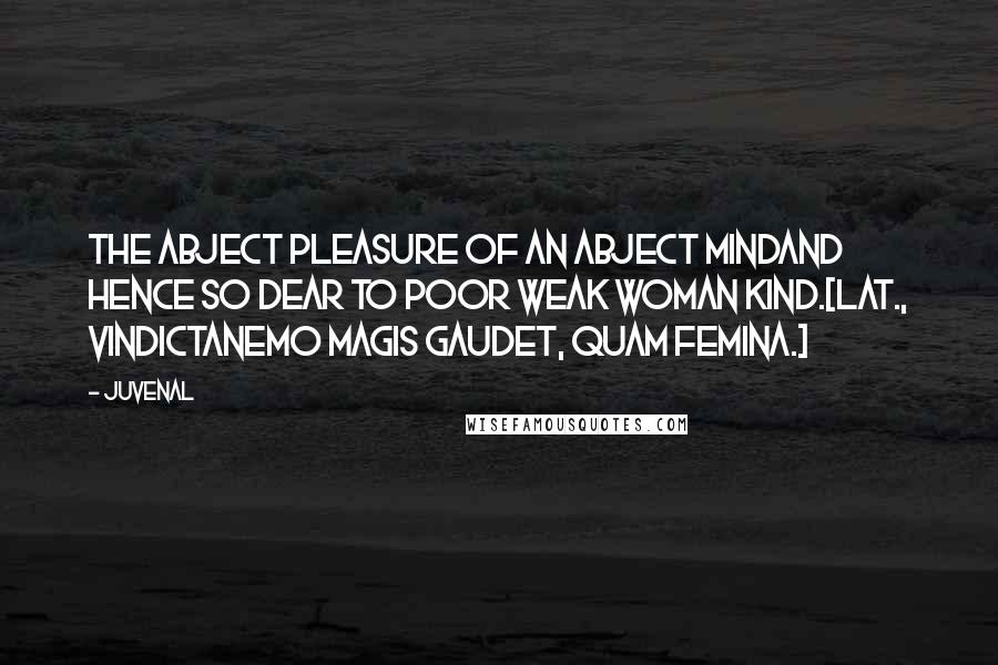 Juvenal Quotes: The abject pleasure of an abject mindAnd hence so dear to poor weak woman kind.[Lat., VindictaNemo magis gaudet, quam femina.]