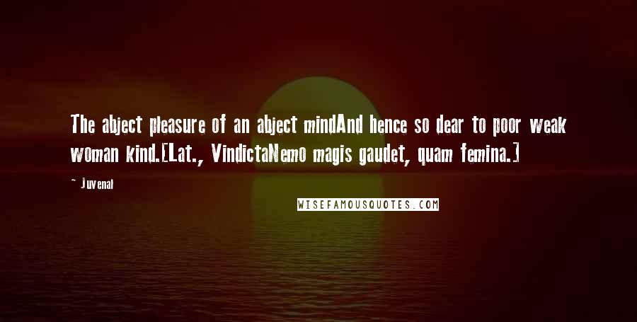 Juvenal Quotes: The abject pleasure of an abject mindAnd hence so dear to poor weak woman kind.[Lat., VindictaNemo magis gaudet, quam femina.]