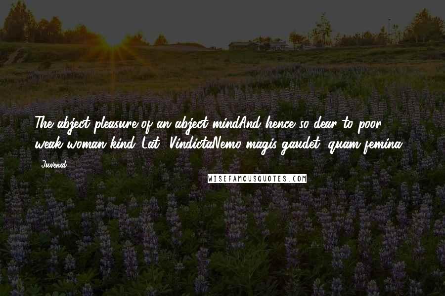 Juvenal Quotes: The abject pleasure of an abject mindAnd hence so dear to poor weak woman kind.[Lat., VindictaNemo magis gaudet, quam femina.]