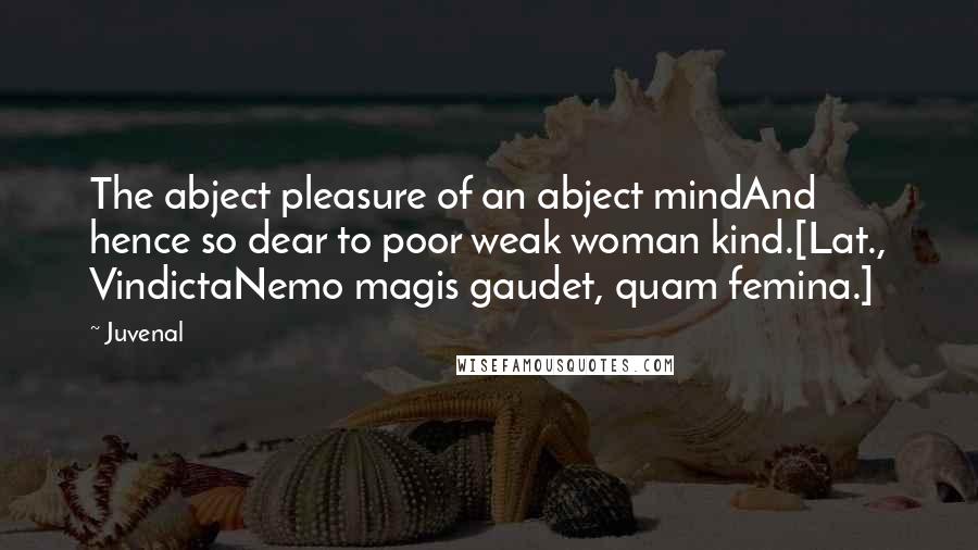 Juvenal Quotes: The abject pleasure of an abject mindAnd hence so dear to poor weak woman kind.[Lat., VindictaNemo magis gaudet, quam femina.]