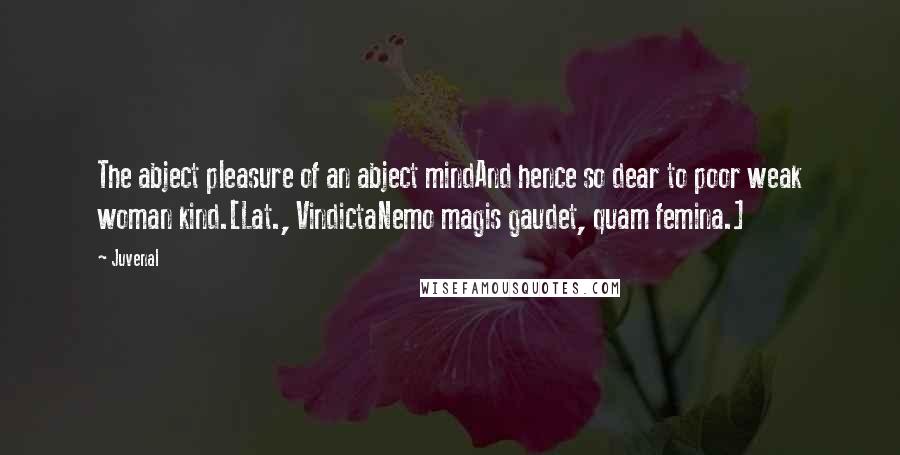 Juvenal Quotes: The abject pleasure of an abject mindAnd hence so dear to poor weak woman kind.[Lat., VindictaNemo magis gaudet, quam femina.]