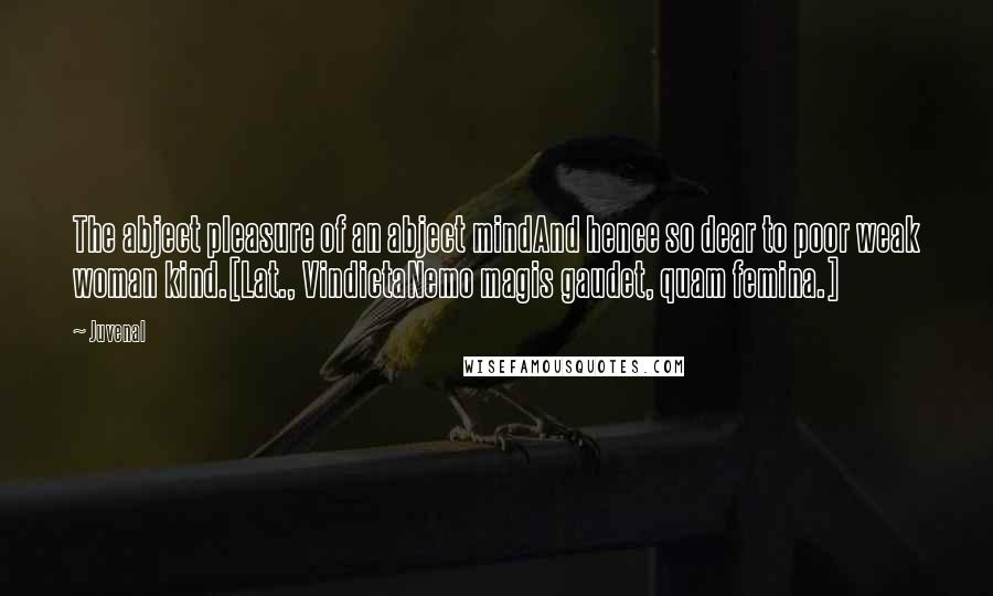 Juvenal Quotes: The abject pleasure of an abject mindAnd hence so dear to poor weak woman kind.[Lat., VindictaNemo magis gaudet, quam femina.]