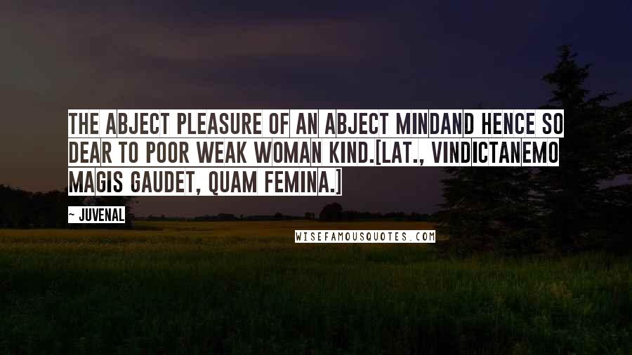 Juvenal Quotes: The abject pleasure of an abject mindAnd hence so dear to poor weak woman kind.[Lat., VindictaNemo magis gaudet, quam femina.]