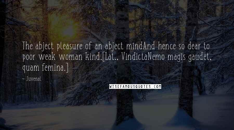 Juvenal Quotes: The abject pleasure of an abject mindAnd hence so dear to poor weak woman kind.[Lat., VindictaNemo magis gaudet, quam femina.]