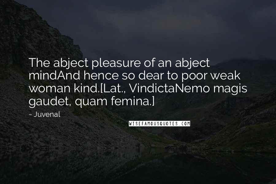 Juvenal Quotes: The abject pleasure of an abject mindAnd hence so dear to poor weak woman kind.[Lat., VindictaNemo magis gaudet, quam femina.]
