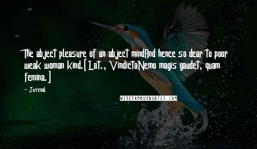 Juvenal Quotes: The abject pleasure of an abject mindAnd hence so dear to poor weak woman kind.[Lat., VindictaNemo magis gaudet, quam femina.]