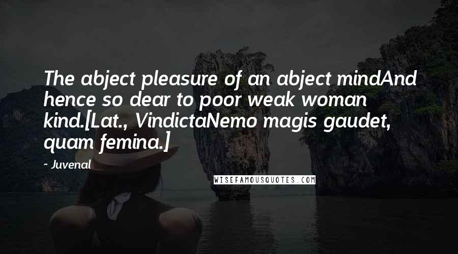 Juvenal Quotes: The abject pleasure of an abject mindAnd hence so dear to poor weak woman kind.[Lat., VindictaNemo magis gaudet, quam femina.]