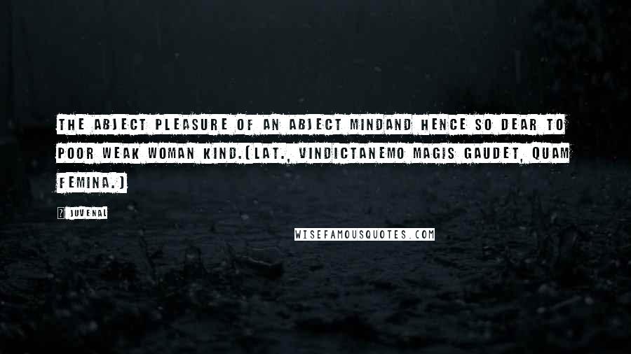 Juvenal Quotes: The abject pleasure of an abject mindAnd hence so dear to poor weak woman kind.[Lat., VindictaNemo magis gaudet, quam femina.]