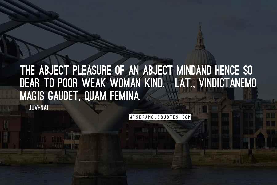 Juvenal Quotes: The abject pleasure of an abject mindAnd hence so dear to poor weak woman kind.[Lat., VindictaNemo magis gaudet, quam femina.]